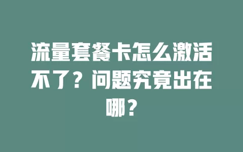 流量套餐卡怎么激活不了？问题究竟出在哪？