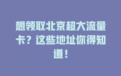 想领取北京超大流量卡？这些地址你得知道！