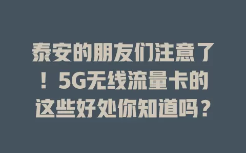 泰安的朋友们注意了！5G无线流量卡的这些好处你知道吗？