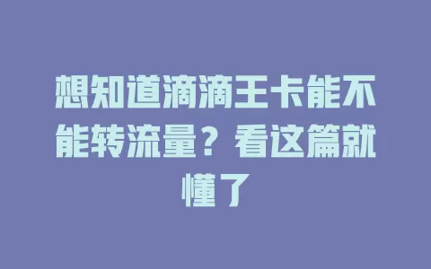 想知道滴滴王卡能不能转流量？看这篇就懂了