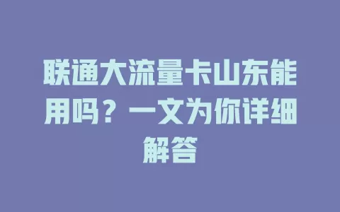 联通大流量卡山东能用吗？一文为你详细解答