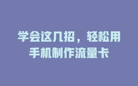 学会这几招，轻松用手机制作流量卡