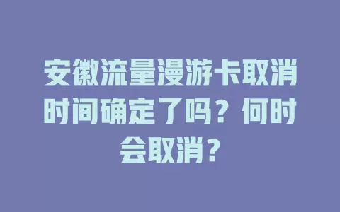 安徽流量漫游卡取消时间确定了吗？何时会取消？
