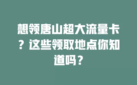 想领唐山超大流量卡？这些领取地点你知道吗？