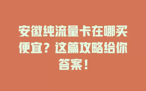 安徽纯流量卡在哪买便宜？这篇攻略给你答案！
