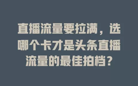 直播流量要拉满，选哪个卡才是头条直播流量的最佳拍档？