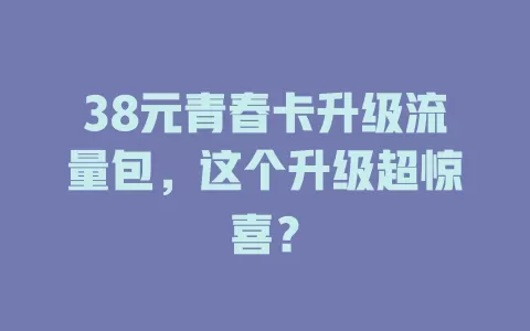 38元青春卡升级流量包，这个升级超惊喜？