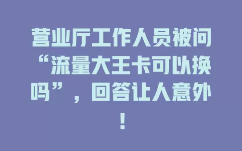 营业厅工作人员被问“流量大王卡可以换吗”，回答让人意外！