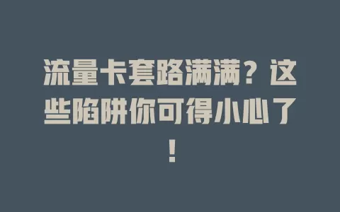 流量卡套路满满？这些陷阱你可得小心了！