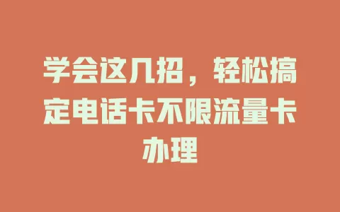 学会这几招，轻松搞定电话卡不限流量卡办理