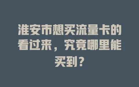 淮安市想买流量卡的看过来，究竟哪里能买到？