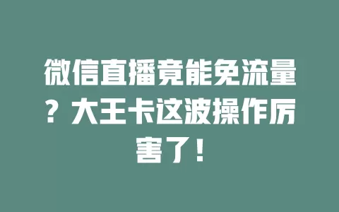 微信直播竟能免流量？大王卡这波操作厉害了！