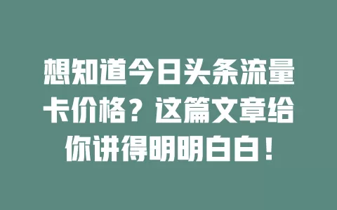 想知道今日头条流量卡价格？这篇文章给你讲得明明白白！