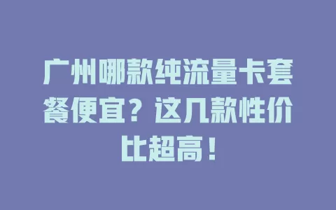 广州哪款纯流量卡套餐便宜？这几款性价比超高！
