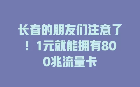 长春的朋友们注意了！1元就能拥有800兆流量卡