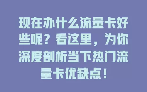 现在办什么流量卡好些呢？看这里，为你深度剖析当下热门流量卡优缺点！