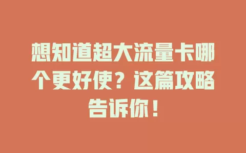 想知道超大流量卡哪个更好使？这篇攻略告诉你！