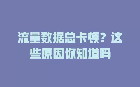 流量数据总卡顿？这些原因你知道吗