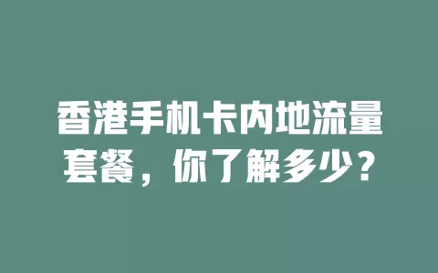 香港手机卡内地流量套餐，你了解多少？