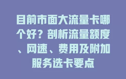 目前市面大流量卡哪个好？剖析流量额度、网速、费用及附加服务选卡要点