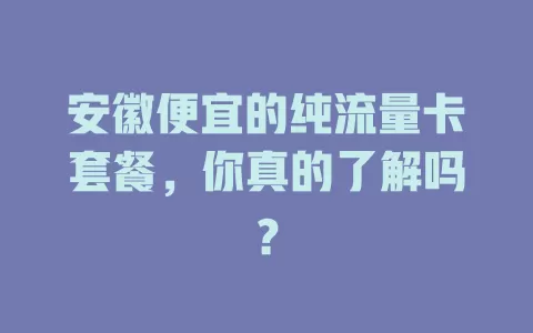 安徽便宜的纯流量卡套餐，你真的了解吗？