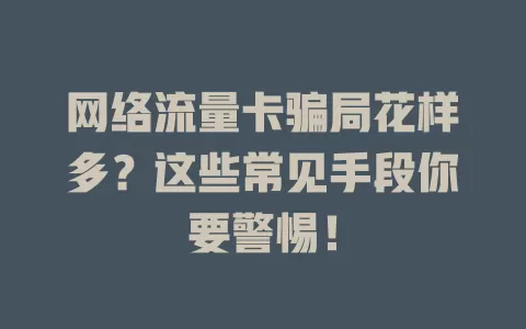 网络流量卡骗局花样多？这些常见手段你要警惕！