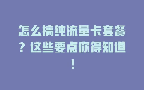 怎么搞纯流量卡套餐？这些要点你得知道！