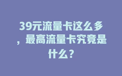39元流量卡这么多，最高流量卡究竟是什么？