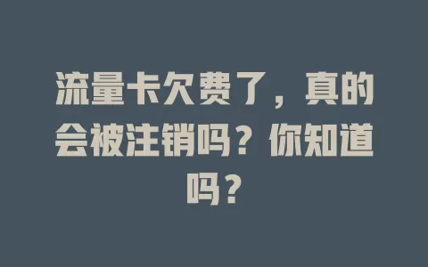 流量卡欠费了，真的会被注销吗？你知道吗？