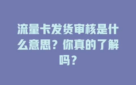 流量卡发货审核是什么意思？你真的了解吗？