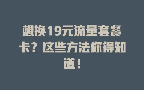 想换19元流量套餐卡？这些方法你得知道！