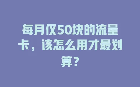 每月仅50块的流量卡，该怎么用才最划算？