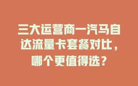 三大运营商一汽马自达流量卡套餐对比，哪个更值得选？