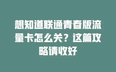 想知道联通青春版流量卡怎么关？这篇攻略请收好