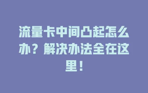 流量卡中间凸起怎么办？解决办法全在这里！
