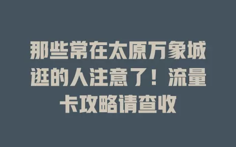 那些常在太原万象城逛的人注意了！流量卡攻略请查收