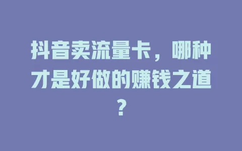 抖音卖流量卡，哪种才是好做的赚钱之道？