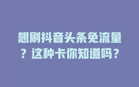 想刷抖音头条免流量？这种卡你知道吗？