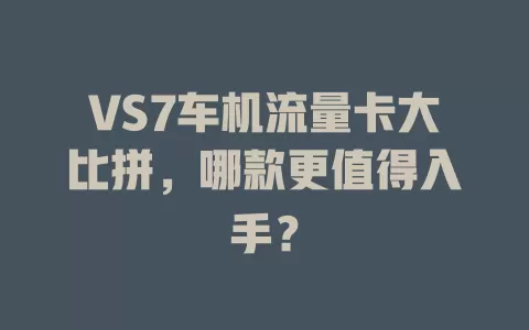 VS7车机流量卡大比拼，哪款更值得入手？
