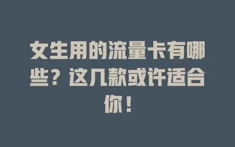女生用的流量卡有哪些？这几款或许适合你！