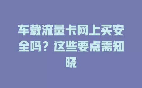 车载流量卡网上买安全吗？这些要点需知晓
