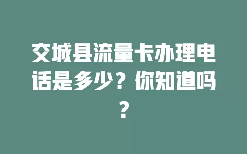 交城县流量卡办理电话是多少？你知道吗？