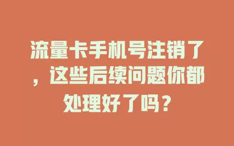 流量卡手机号注销了，这些后续问题你都处理好了吗？