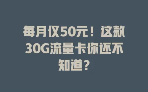 每月仅50元！这款30G流量卡你还不知道？