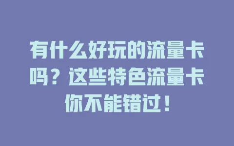 有什么好玩的流量卡吗？这些特色流量卡你不能错过！