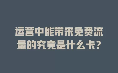 运营中能带来免费流量的究竟是什么卡？