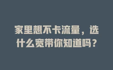 家里想不卡流量，选什么宽带你知道吗？