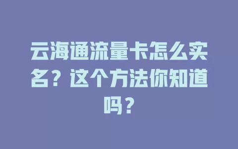 云海通流量卡怎么实名？这个方法你知道吗？
