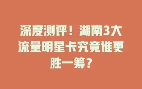 深度测评！湖南3大流量明星卡究竟谁更胜一筹？