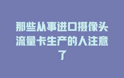 那些从事进口摄像头流量卡生产的人注意了